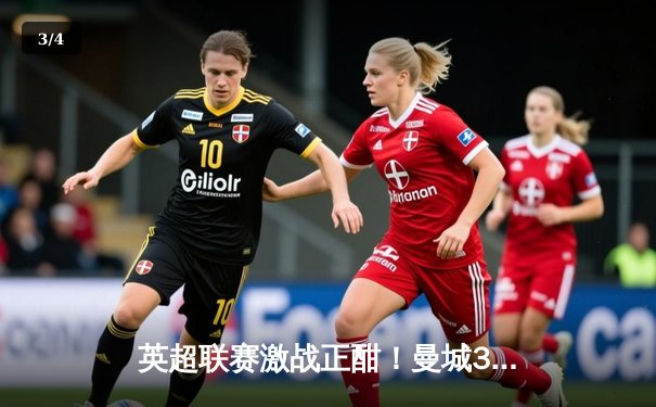 英超联赛激战正酣！曼城3-1逆转曼联，哈兰德梅开二度闪耀曼市德比 - 3
