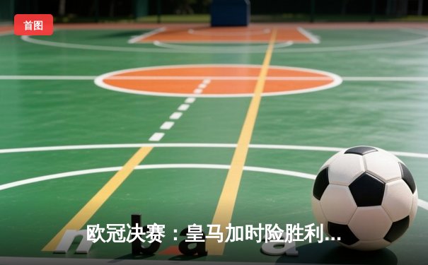 欧冠决赛：皇马加时险胜利物浦，维尼修斯制胜球助队第15次捧杯