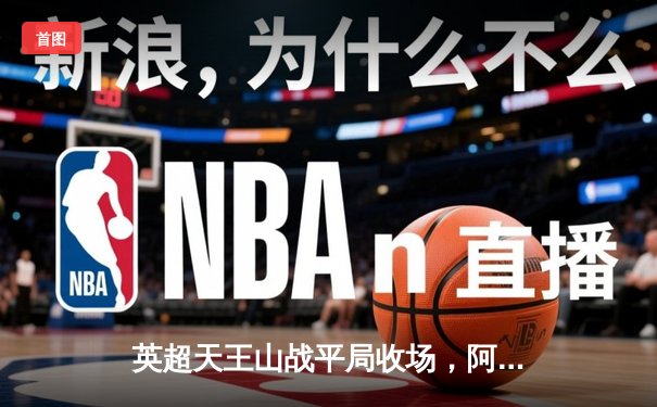 英超天王山战平局收场，阿森纳1-1利物浦守住榜首