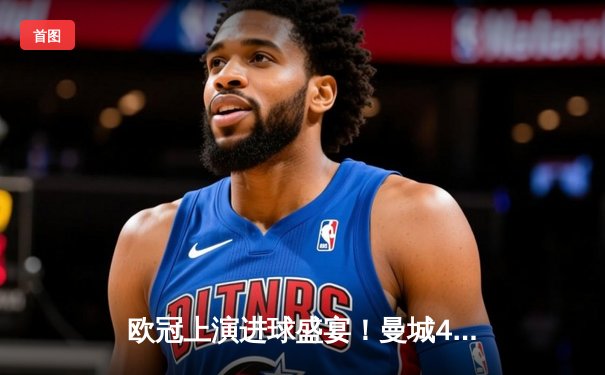 欧冠上演进球盛宴！曼城4-3逆转皇马，本泽马双响难救主