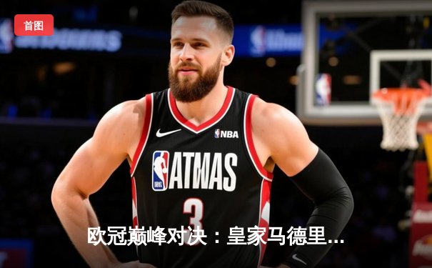 欧冠巅峰对决：皇家马德里加时绝杀曼城，本泽马点射定江山