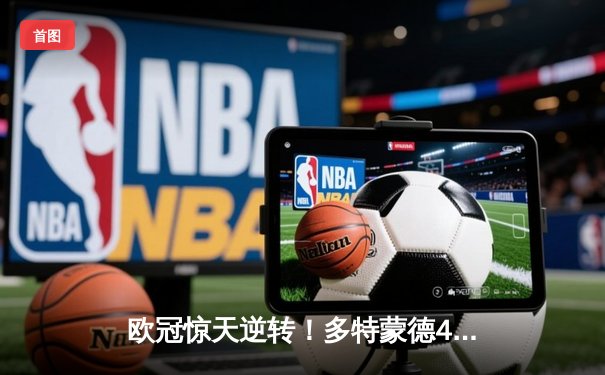 欧冠惊天逆转！多特蒙德4-2马竞总分5-4晋级四强，萨比策传射定乾坤