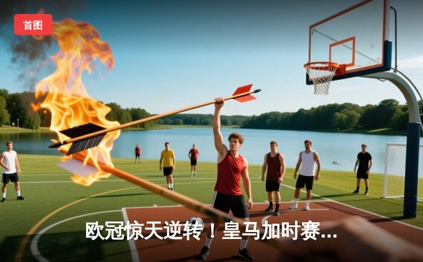 欧冠惊天逆转！皇马加时赛3-2淘汰曼城，本泽马戴帽维尼修斯绝杀