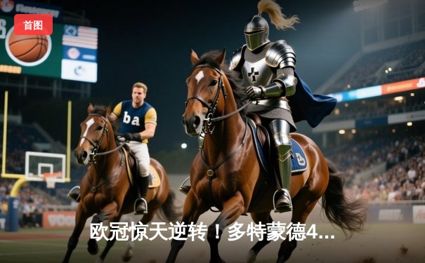 欧冠惊天逆转！多特蒙德4-2马竞总分5-4晋级四强，萨比策传射定乾坤