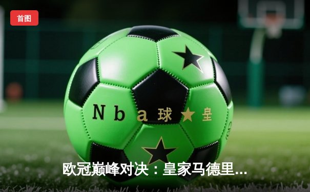 欧冠巅峰对决：皇家马德里3-1逆转多特蒙德，维尼修斯双响锁定第15座欧冠奖杯
