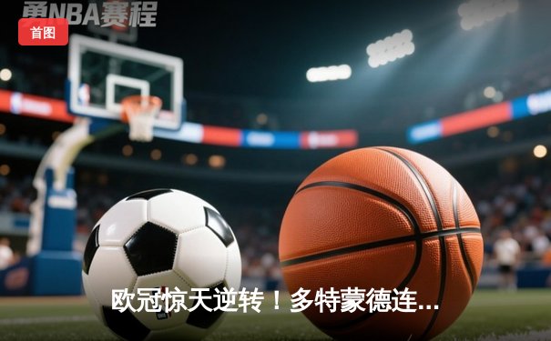 欧冠惊天逆转！多特蒙德连追三球绝杀大巴黎，桑乔独造两球闪耀威斯特法伦